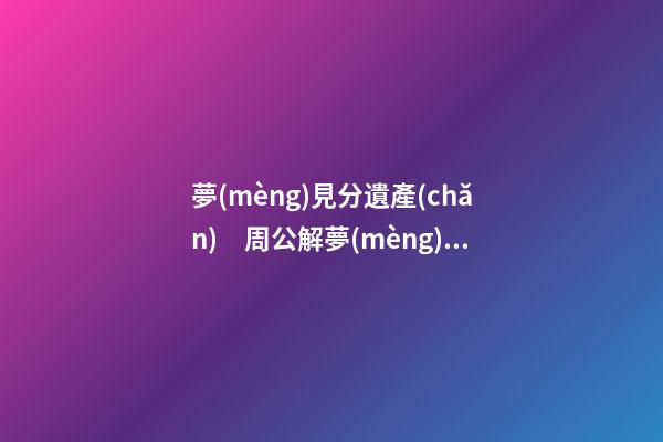 夢(mèng)見分遺產(chǎn)　周公解夢(mèng)之夢(mèng)到分遺產(chǎn)